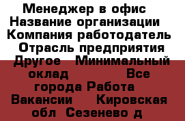 Менеджер в офис › Название организации ­ Компания-работодатель › Отрасль предприятия ­ Другое › Минимальный оклад ­ 22 000 - Все города Работа » Вакансии   . Кировская обл.,Сезенево д.